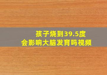 孩子烧到39.5度会影响大脑发育吗视频