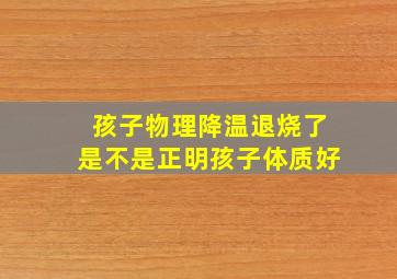 孩子物理降温退烧了是不是正明孩子体质好