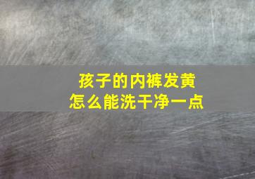 孩子的内裤发黄怎么能洗干净一点