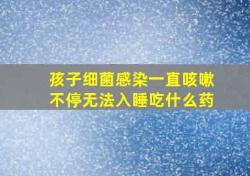 孩子细菌感染一直咳嗽不停无法入睡吃什么药