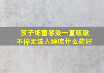 孩子细菌感染一直咳嗽不停无法入睡吃什么药好