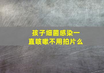 孩子细菌感染一直咳嗽不用拍片么