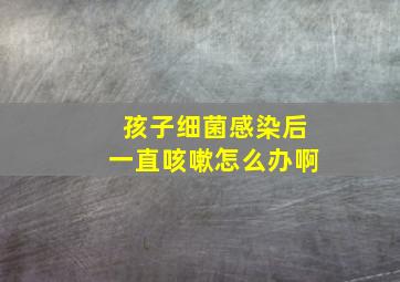 孩子细菌感染后一直咳嗽怎么办啊