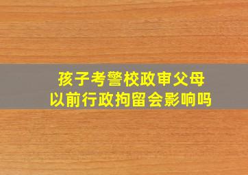 孩子考警校政审父母以前行政拘留会影响吗