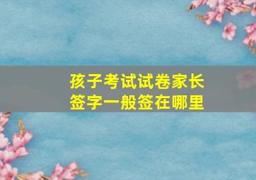 孩子考试试卷家长签字一般签在哪里