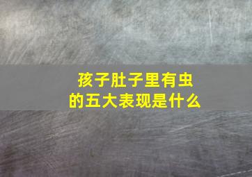 孩子肚子里有虫的五大表现是什么