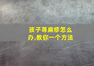 孩子荨麻疹怎么办,教你一个方法