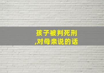 孩子被判死刑,对母亲说的话