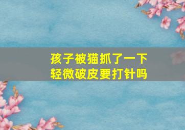 孩子被猫抓了一下轻微破皮要打针吗