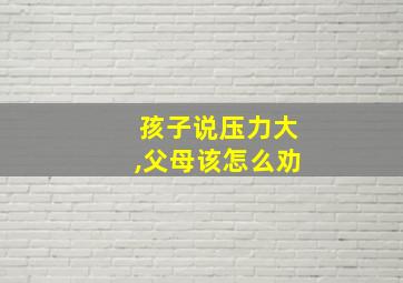 孩子说压力大,父母该怎么劝