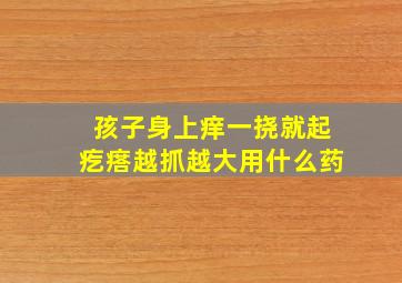 孩子身上痒一挠就起疙瘩越抓越大用什么药