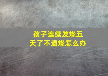 孩子连续发烧五天了不退烧怎么办