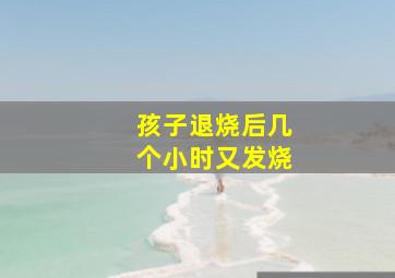 孩子退烧后几个小时又发烧