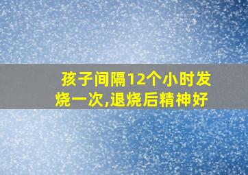 孩子间隔12个小时发烧一次,退烧后精神好