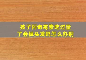 孩子阿奇霉素吃过量了会掉头发吗怎么办啊