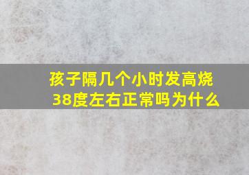 孩子隔几个小时发高烧38度左右正常吗为什么