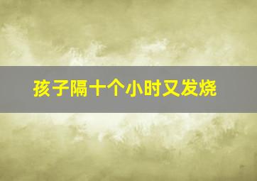 孩子隔十个小时又发烧