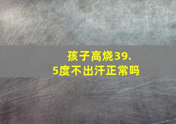 孩子高烧39.5度不出汗正常吗