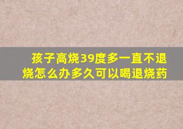 孩子高烧39度多一直不退烧怎么办多久可以喝退烧药