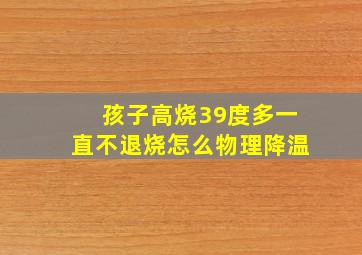 孩子高烧39度多一直不退烧怎么物理降温