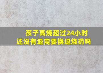 孩子高烧超过24小时还没有退需要换退烧药吗