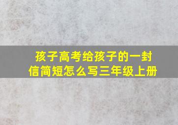 孩子高考给孩子的一封信简短怎么写三年级上册