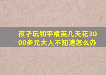 孩孑玩和平精英几天花3000多元大人不知道怎么办