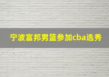 宁波富邦男篮参加cba选秀