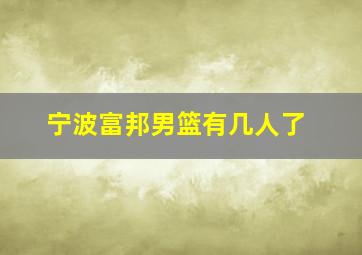 宁波富邦男篮有几人了