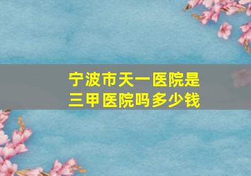 宁波市天一医院是三甲医院吗多少钱