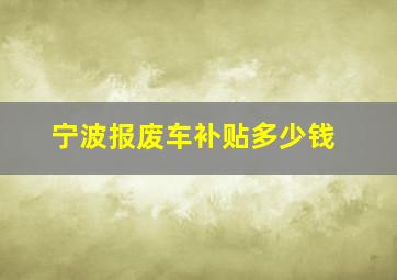 宁波报废车补贴多少钱