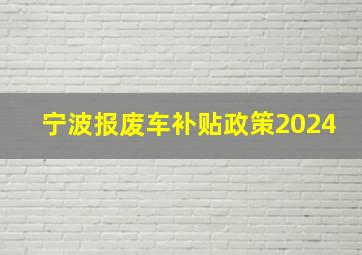 宁波报废车补贴政策2024