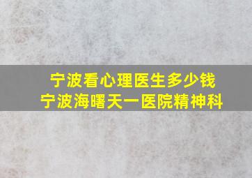 宁波看心理医生多少钱宁波海曙天一医院精神科