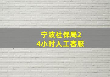 宁波社保局24小时人工客服