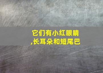 它们有小红眼睛,长耳朵和短尾巴