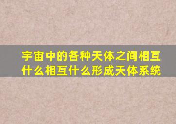 宇宙中的各种天体之间相互什么相互什么形成天体系统