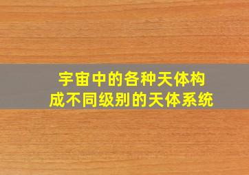 宇宙中的各种天体构成不同级别的天体系统