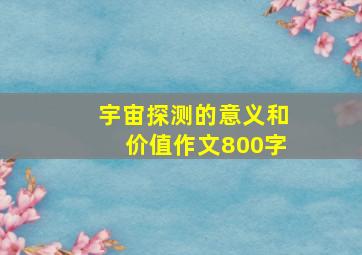 宇宙探测的意义和价值作文800字