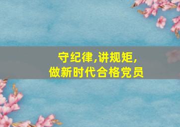 守纪律,讲规矩,做新时代合格党员