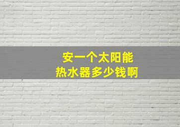 安一个太阳能热水器多少钱啊