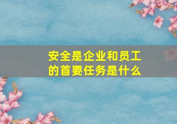 安全是企业和员工的首要任务是什么