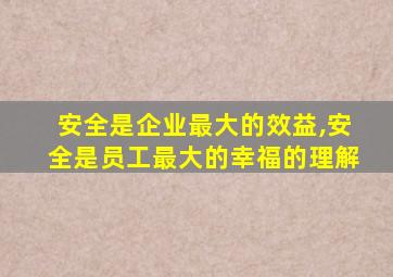 安全是企业最大的效益,安全是员工最大的幸福的理解