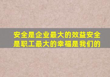 安全是企业最大的效益安全是职工最大的幸福是我们的