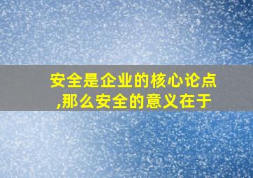 安全是企业的核心论点,那么安全的意义在于