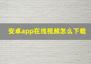 安卓app在线视频怎么下载