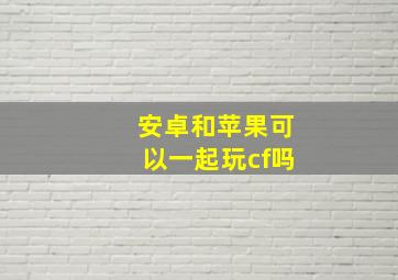 安卓和苹果可以一起玩cf吗