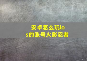 安卓怎么玩ios的账号火影忍者