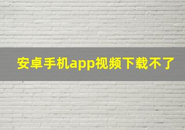 安卓手机app视频下载不了