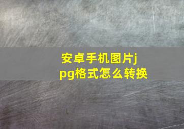 安卓手机图片jpg格式怎么转换