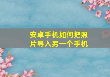 安卓手机如何把照片导入另一个手机